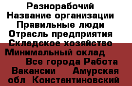 Разнорабочий › Название организации ­ Правильные люди › Отрасль предприятия ­ Складское хозяйство › Минимальный оклад ­ 28 000 - Все города Работа » Вакансии   . Амурская обл.,Константиновский р-н